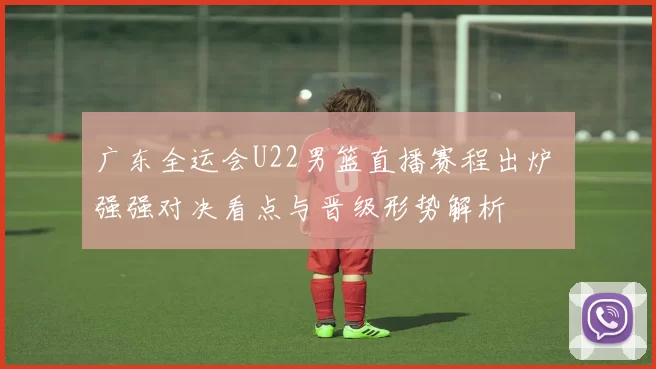 广东全运会U22男篮直播赛程出炉 强强对决看点与晋级形势解析