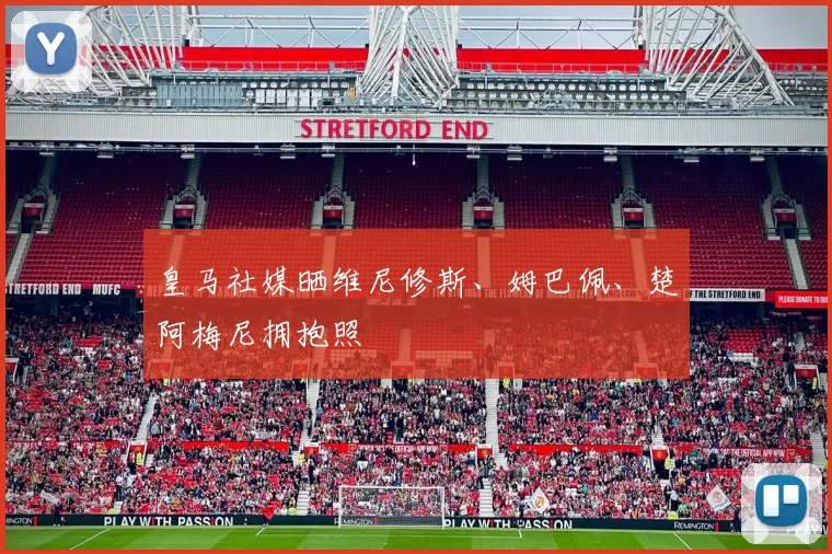 皇马社媒晒维尼修斯、姆巴佩、楚阿梅尼拥抱照