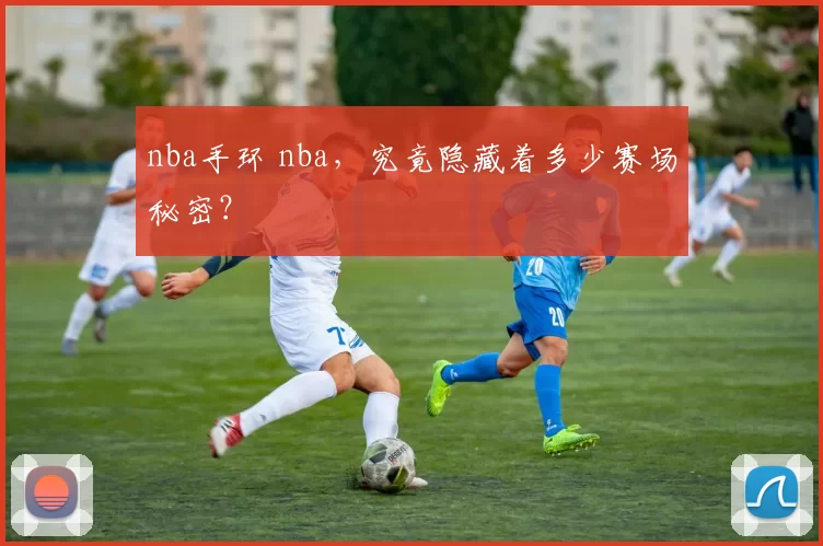 nba手环 nba，究竟隐藏着多少赛场秘密？