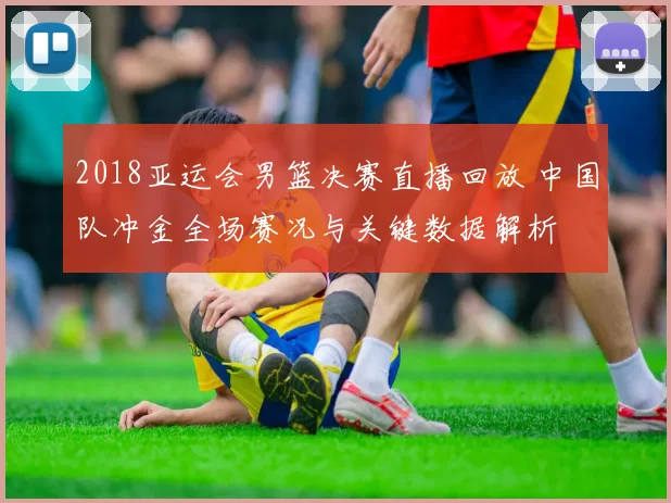 2018亚运会男篮决赛直播回放 中国队冲金全场赛况与关键数据解析