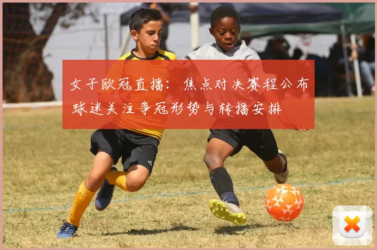 女子欧冠直播：焦点对决赛程公布 球迷关注争冠形势与转播安排