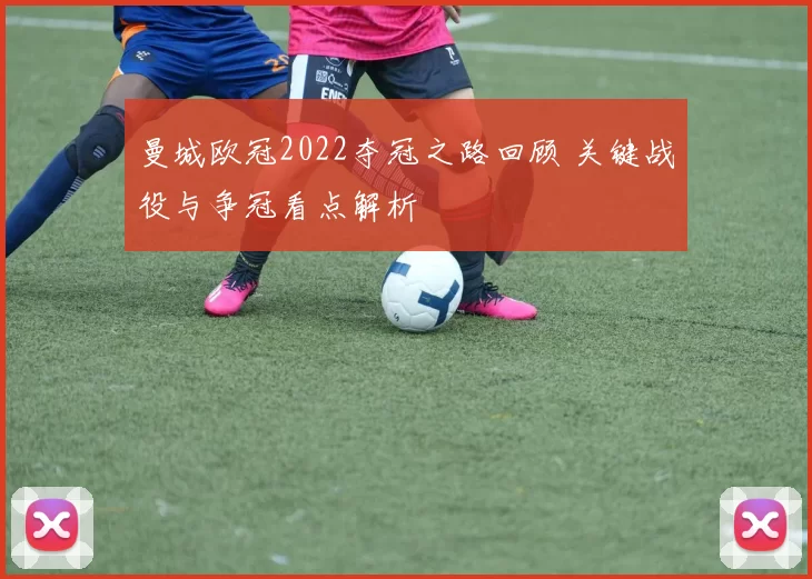 曼城欧冠2022夺冠之路回顾 关键战役与争冠看点解析