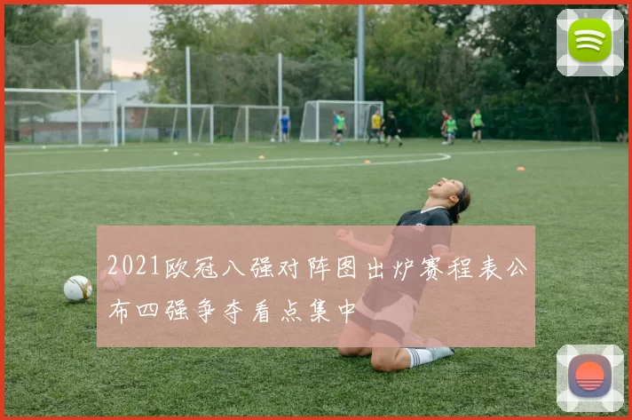 2021欧冠八强对阵图出炉赛程表公布四强争夺看点集中