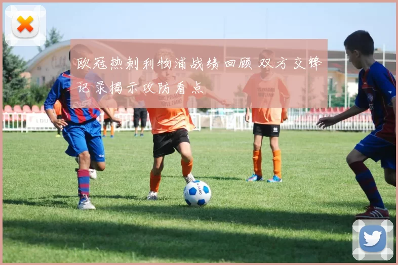 欧冠热刺利物浦战绩回顾 双方交锋记录揭示攻防看点