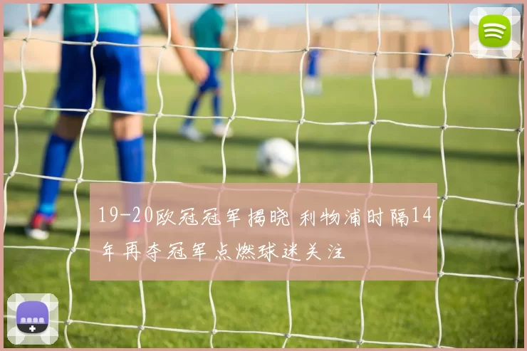 19-20欧冠冠军揭晓 利物浦时隔14年再夺冠军点燃球迷关注