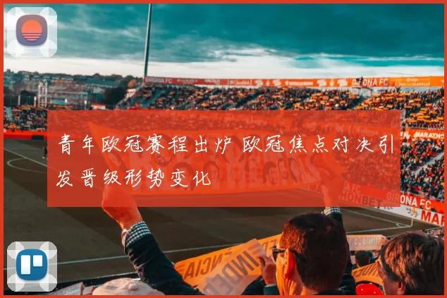 青年欧冠赛程出炉 欧冠焦点对决引发晋级形势变化