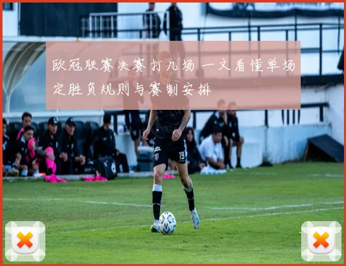 欧冠联赛决赛打几场 一文看懂单场定胜负规则与赛制安排