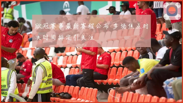欧冠赛事最新赛程公布 多场焦点对决时间排定引关注