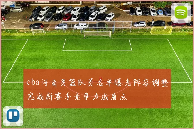 cba河南男篮队员名单曝光阵容调整完成新赛季竞争力成看点