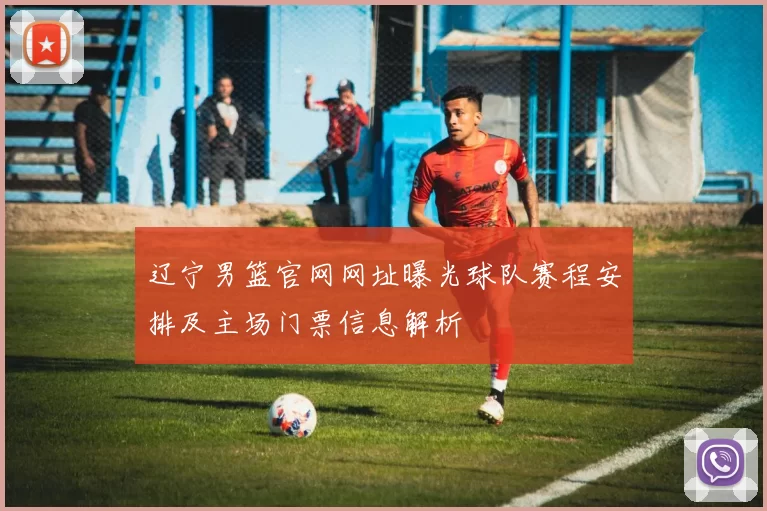 辽宁男篮官网网址曝光球队赛程安排及主场门票信息解析