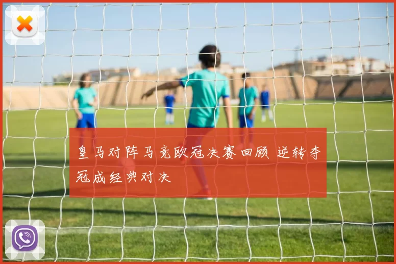 皇马对阵马竞欧冠决赛回顾 逆转夺冠成经典对决