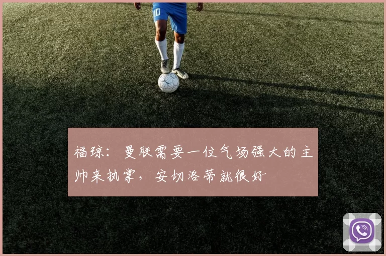 福琼：曼联需要一位气场强大的主帅来执掌，安切洛蒂就很好