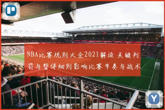 NBA比赛规则大全2021解读 关键判罚与暂停细则影响比赛节奏与战术安排