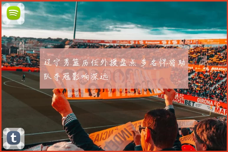 辽宁男篮历任外援盘点 多名悍将助队夺冠影响深远