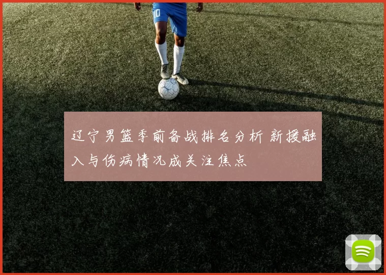 辽宁男篮季前备战排名分析 新援融入与伤病情况成关注焦点