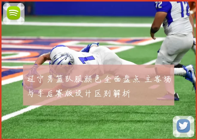 辽宁男篮队服颜色全面盘点 主客场与季后赛版设计区别解析