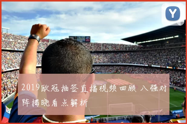 2019欧冠抽签直播视频回顾 八强对阵揭晓看点解析