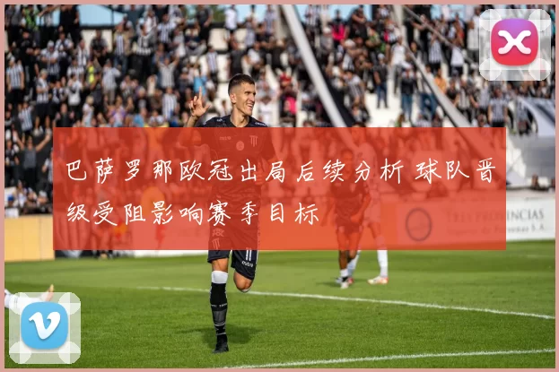 巴萨罗那欧冠出局后续分析 球队晋级受阻影响赛季目标