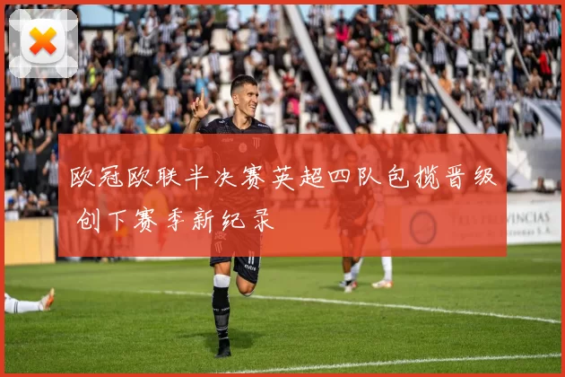 欧冠欧联半决赛英超四队包揽晋级 创下赛季新纪录