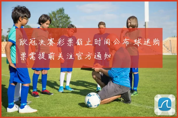 欧冠决赛彩票截止时间公布 球迷购票需提前关注官方通知