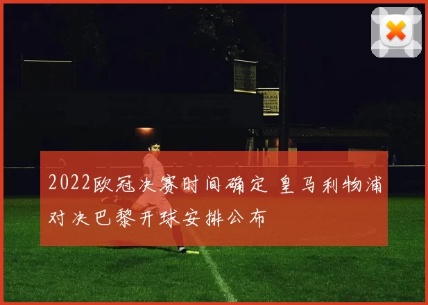2022欧冠决赛时间确定 皇马利物浦对决巴黎开球安排公布