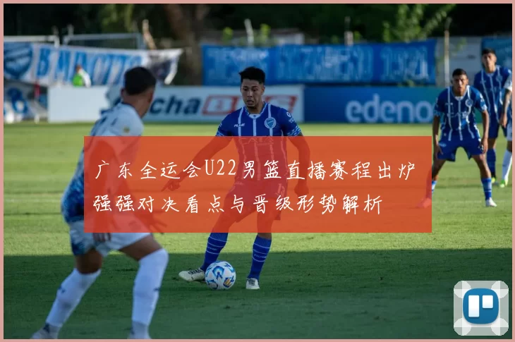 广东全运会U22男篮直播赛程出炉 强强对决看点与晋级形势解析