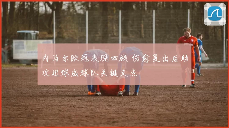 内马尔欧冠表现回顾 伤愈复出后助攻进球成球队关键支点