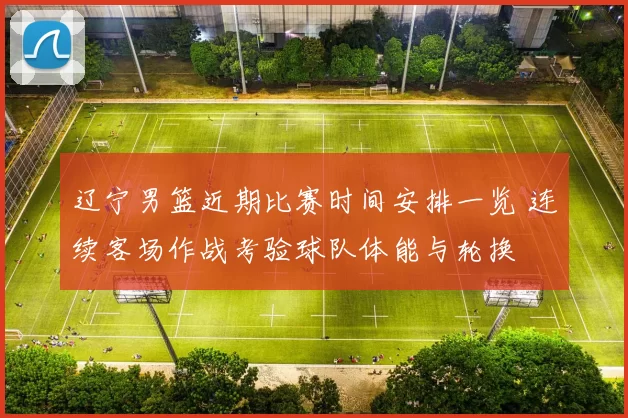 辽宁男篮近期比赛时间安排一览 连续客场作战考验球队体能与轮换