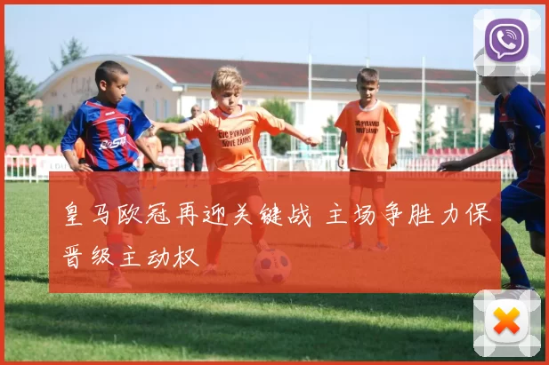 皇马欧冠再迎关键战 主场争胜力保晋级主动权