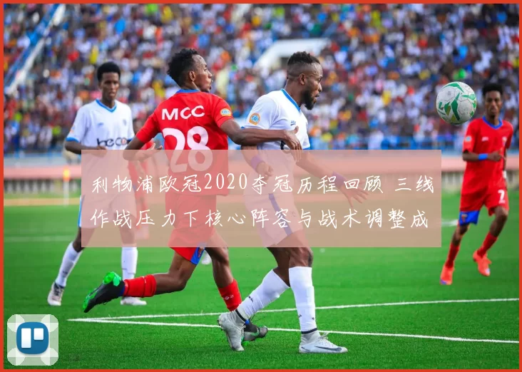 利物浦欧冠2020夺冠历程回顾 三线作战压力下核心阵容与战术调整成焦点
