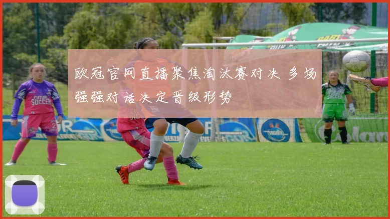 欧冠官网直播聚焦淘汰赛对决 多场强强对话决定晋级形势