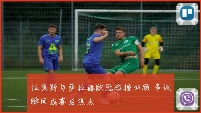 拉莫斯与萨拉赫欧冠碰撞回顾 争议瞬间成赛后焦点