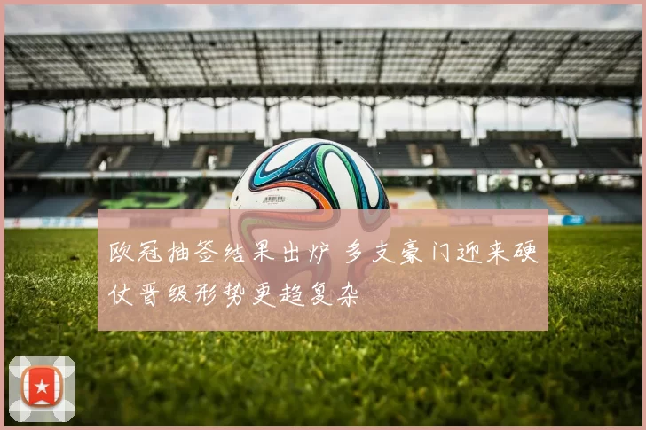 欧冠抽签结果出炉 多支豪门迎来硬仗晋级形势更趋复杂