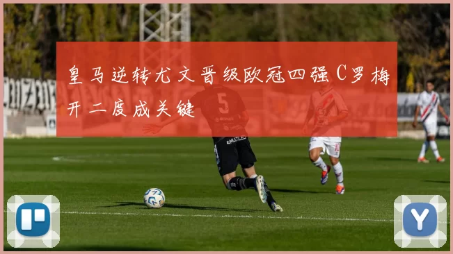 皇马逆转尤文晋级欧冠四强 C罗梅开二度成关键