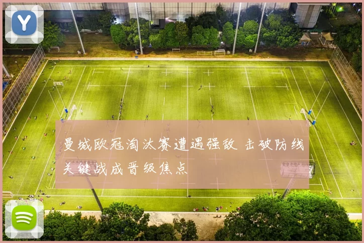 曼城欧冠淘汰赛遭遇强敌 击破防线关键战成晋级焦点