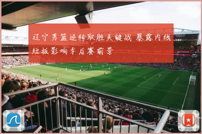 辽宁男篮逆转取胜关键战 暴露内线短板影响季后赛前景