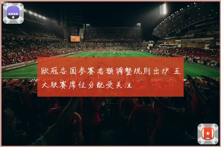 欧冠各国参赛名额调整规则出炉 五大联赛席位分配受关注