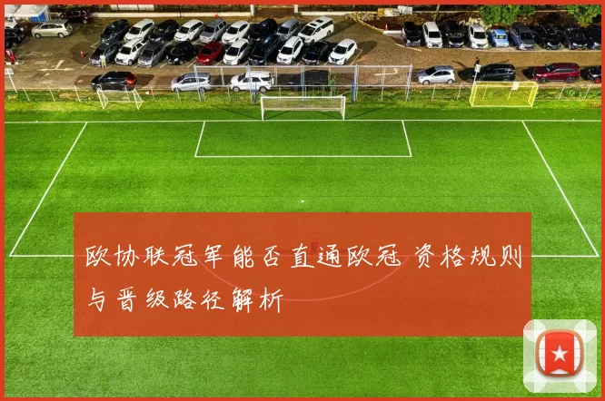 欧协联冠军能否直通欧冠 资格规则与晋级路径解析