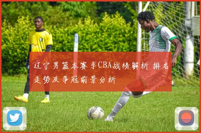 辽宁男篮本赛季CBA战绩解析 排名走势及争冠前景分析