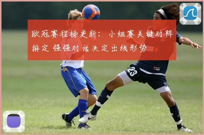 欧冠赛程榜更新:小组赛关键对阵排定 强强对话决定出线形势