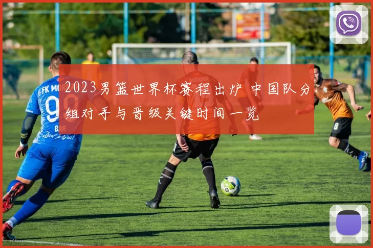 2023男篮世界杯赛程出炉 中国队分组对手与晋级关键时间一览