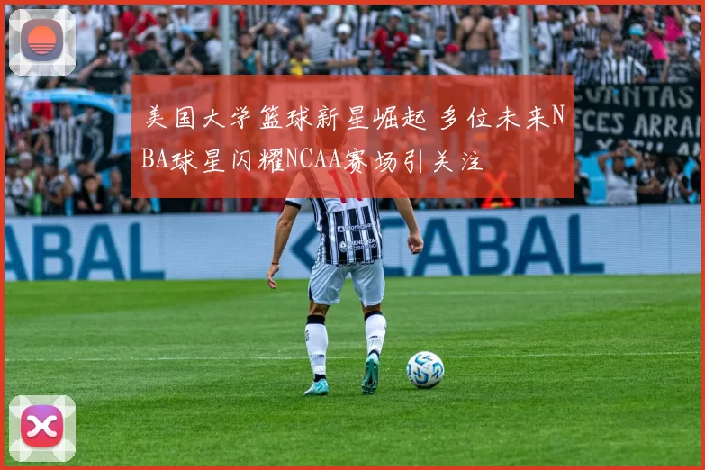 美国大学篮球新星崛起 多位未来NBA球星闪耀NCAA赛场引关注