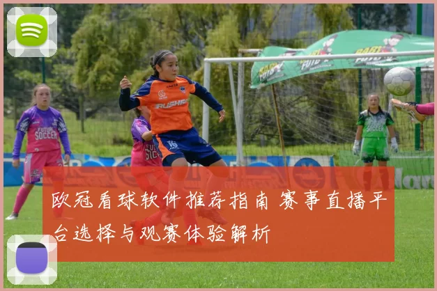 欧冠看球软件推荐指南 赛事直播平台选择与观赛体验解析