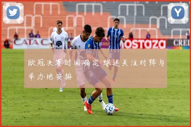 欧冠决赛时间确定 球迷关注对阵与举办地安排