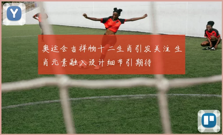 奥运会吉祥物十二生肖引发关注 生肖元素融入设计细节引期待