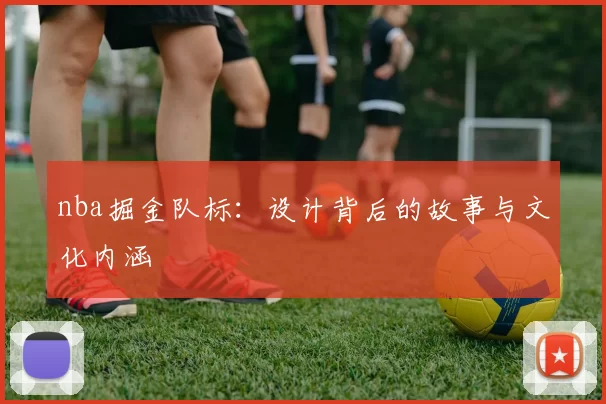 nba掘金队标：设计背后的故事与文化内涵