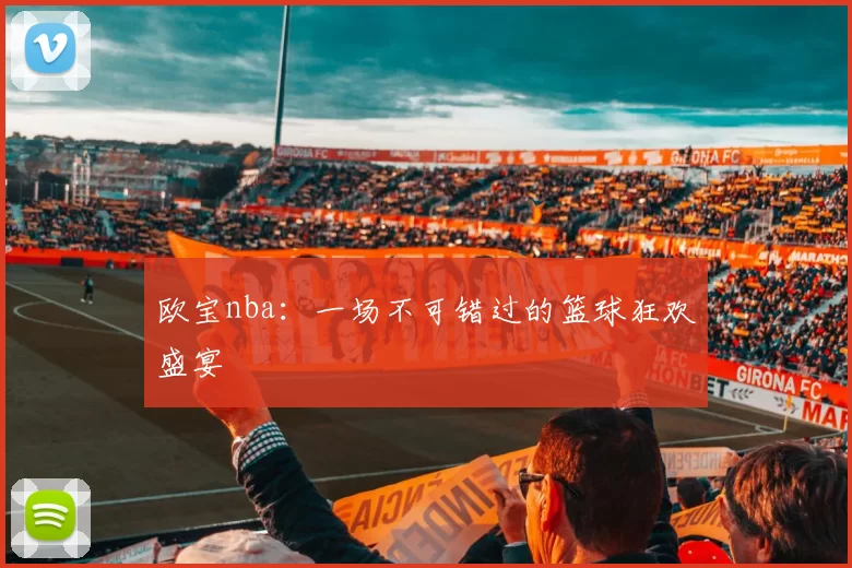 欧宝nba:一场不可错过的篮球狂欢盛宴