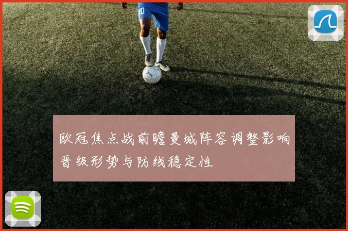 欧冠焦点战前瞻曼城阵容调整影响晋级形势与防线稳定性