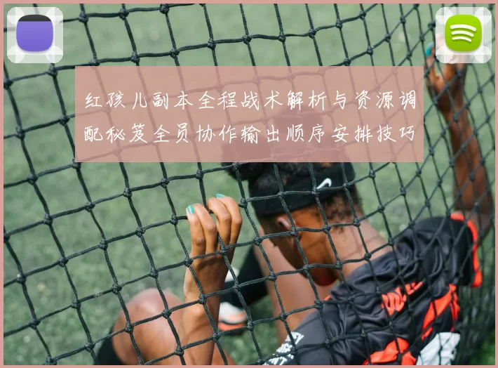 红孩儿副本全程战术解析与资源调配秘笈全员协作输出顺序安排技巧