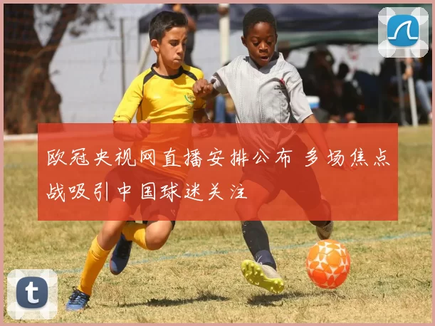 欧冠央视网直播安排公布 多场焦点战吸引中国球迷关注
